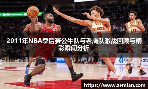 2011年NBA季后赛公牛队与老鹰队激战回顾与精彩瞬间分析