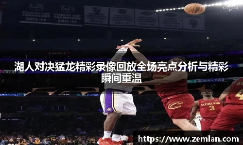 湖人对决猛龙精彩录像回放全场亮点分析与精彩瞬间重温