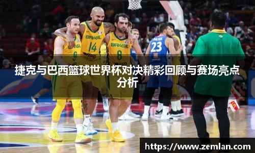 捷克与巴西篮球世界杯对决精彩回顾与赛场亮点分析