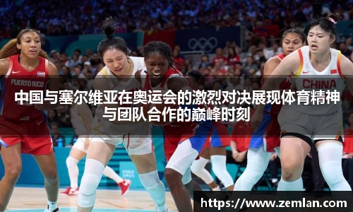 中国与塞尔维亚在奥运会的激烈对决展现体育精神与团队合作的巅峰时刻