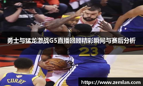 勇士与猛龙激战G5直播回顾精彩瞬间与赛后分析