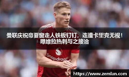 曼联庆祝帝夏窗走人铁板钉钉，连遭卡里克无视！曝维拉热刺与之接洽