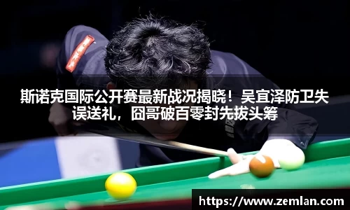 斯诺克国际公开赛最新战况揭晓！吴宜泽防卫失误送礼，囧哥破百零封先拔头筹